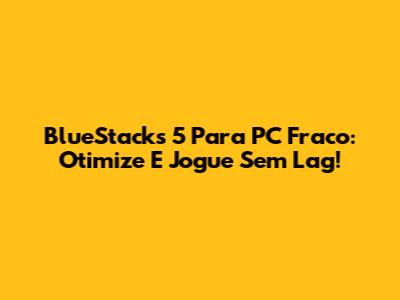 BlueStacks 5 Para PC Fraco: Otimize E Jogue Sem Lag!