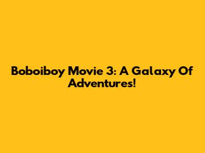 Boboiboy Movie 3: A Galaxy Of Adventures!