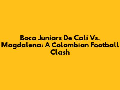Boca Juniors De Cali Vs. Magdalena: A Colombian Football Clash