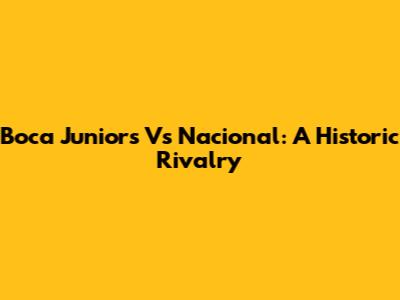 Boca Juniors Vs Nacional: A Historic Rivalry