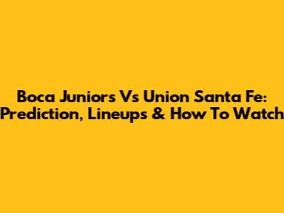 Boca Juniors Vs Union Santa Fe: Prediction, Lineups & How To Watch