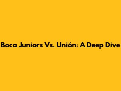 Boca Juniors Vs. Unión: A Deep Dive