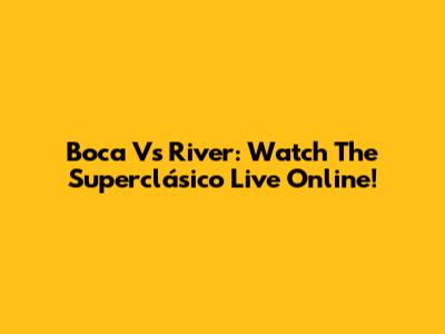 Boca Vs River: Watch The Superclásico Live Online!