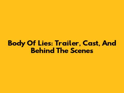 Body Of Lies: Trailer, Cast, And Behind The Scenes