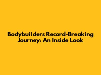 Bodybuilder's Record-Breaking Journey: An Inside Look