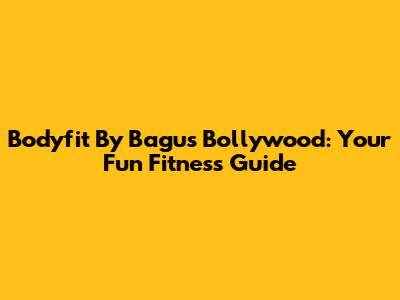Bodyfit By Bagus Bollywood: Your Fun Fitness Guide