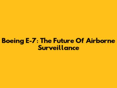 Boeing E-7: The Future Of Airborne Surveillance