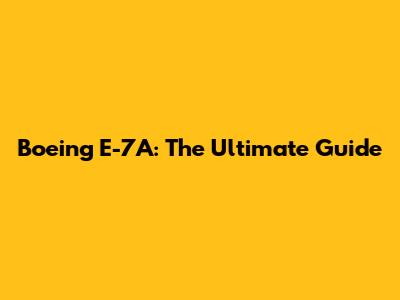 Boeing E-7A: The Ultimate Guide