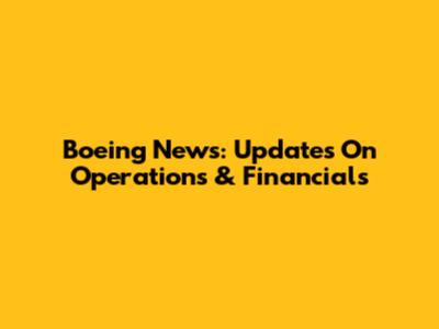 Boeing News: Updates On Operations & Financials