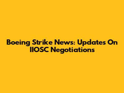 Boeing Strike News: Updates On IIOSC Negotiations