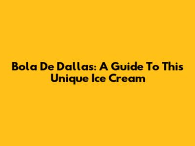 Bola De Dallas: A Guide To This Unique Ice Cream