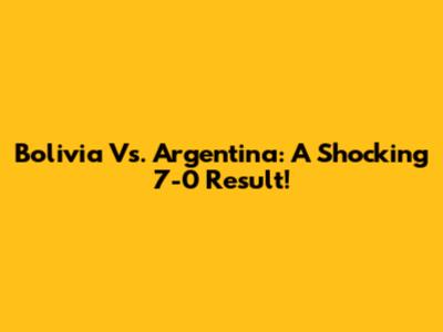 Bolivia Vs. Argentina: A Shocking 7-0 Result!