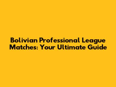 Bolivian Professional League Matches: Your Ultimate Guide