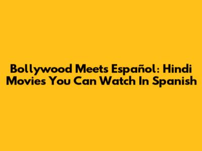Bollywood Meets Español: Hindi Movies You Can Watch In Spanish