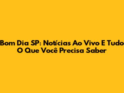 Bom Dia SP: Notícias Ao Vivo E Tudo O Que Você Precisa Saber