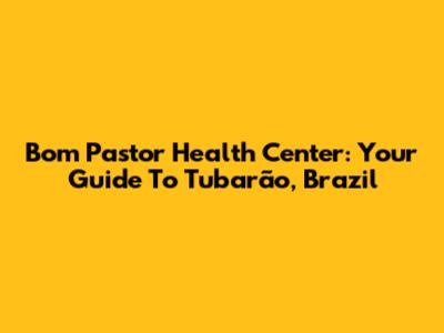 Bom Pastor Health Center: Your Guide To Tubarão, Brazil