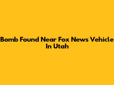 Bomb Found Near Fox News Vehicle In Utah