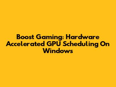 Boost Gaming: Hardware Accelerated GPU Scheduling On Windows