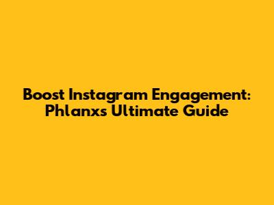 Boost Instagram Engagement: Phlanx's Ultimate Guide