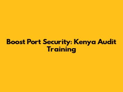 Boost Port Security: Kenya Audit Training