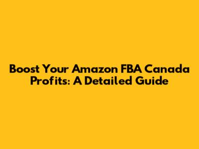 Boost Your Amazon FBA Canada Profits: A Detailed Guide