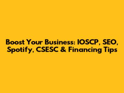 Boost Your Business: IOSCP, SEO, Spotify, CSESC & Financing Tips
