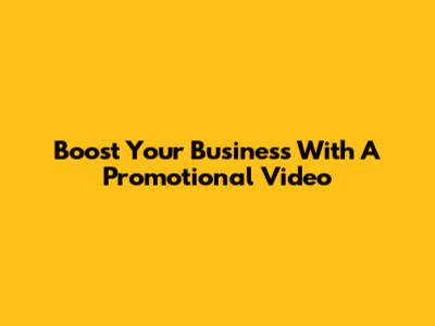 Boost Your Business With A Promotional Video