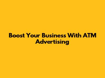 Boost Your Business With ATM Advertising