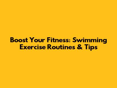 Boost Your Fitness: Swimming Exercise Routines & Tips