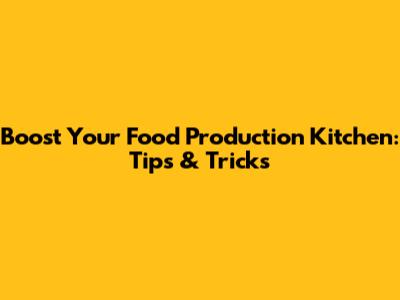 Boost Your Food Production Kitchen: Tips & Tricks
