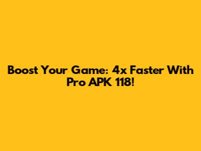 Boost Your Game: 4x Faster With Pro APK 118!