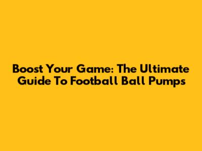 Boost Your Game: The Ultimate Guide To Football Ball Pumps