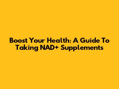 Boost Your Health: A Guide To Taking NAD+ Supplements
