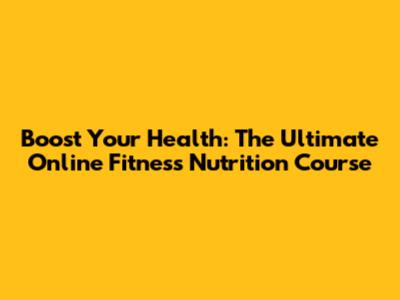 Boost Your Health: The Ultimate Online Fitness Nutrition Course