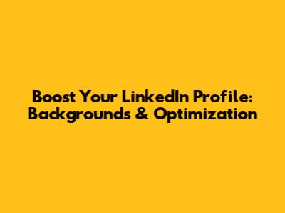 Boost Your LinkedIn Profile: Backgrounds & Optimization