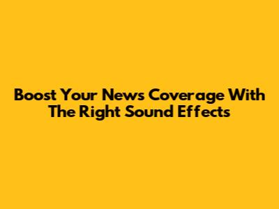 Boost Your News Coverage With The Right Sound Effects