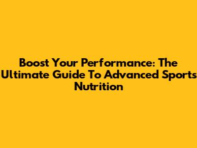 Boost Your Performance: The Ultimate Guide To Advanced Sports Nutrition
