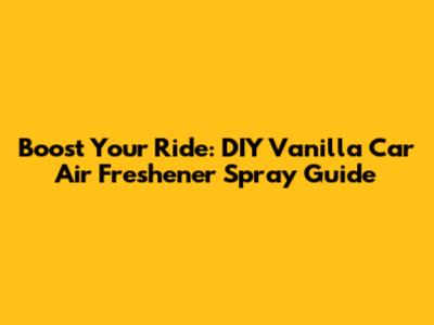 Boost Your Ride: DIY Vanilla Car Air Freshener Spray Guide
