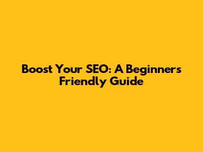 Boost Your SEO: A Beginner's Friendly Guide