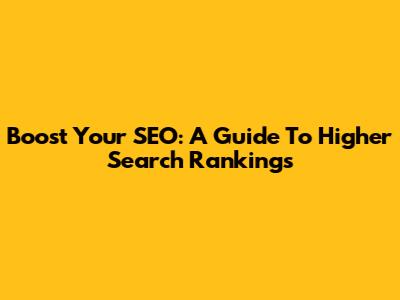 Boost Your SEO: A Guide To Higher Search Rankings