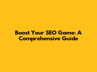 Boost Your SEO Game: A Comprehensive Guide