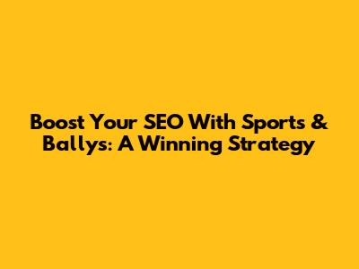 Boost Your SEO With Sports & Bally's: A Winning Strategy