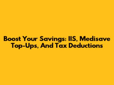 Boost Your Savings: IIS, Medisave Top-Ups, And Tax Deductions