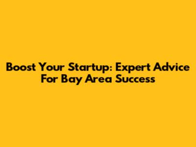 Boost Your Startup: Expert Advice For Bay Area Success