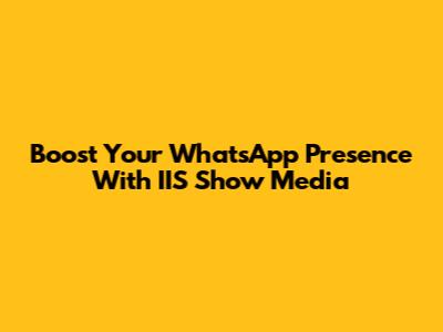 Boost Your WhatsApp Presence With IIS Show Media