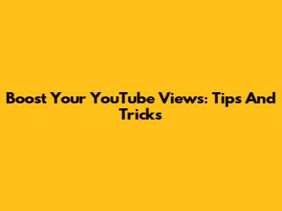 Boost Your YouTube Views: Tips And Tricks