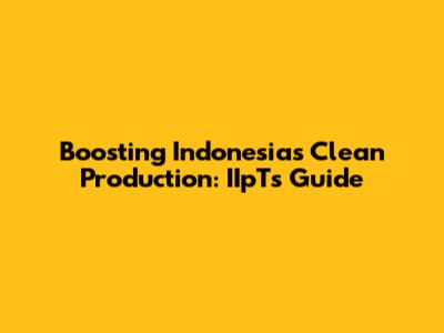 Boosting Indonesia's Clean Production: IIpT's Guide