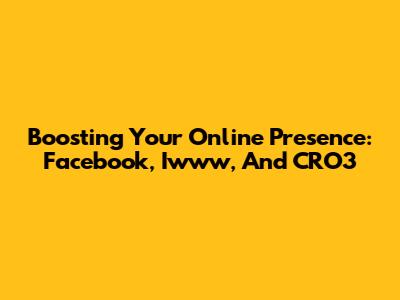 Boosting Your Online Presence: Facebook, Iwww, And CRO3