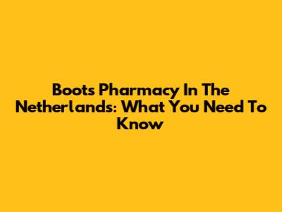 Boots Pharmacy In The Netherlands: What You Need To Know