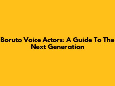 Boruto Voice Actors: A Guide To The Next Generation